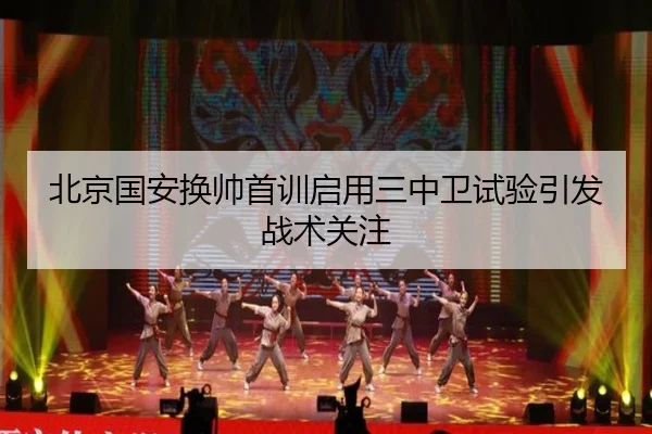 北京国安换帅首训启用三中卫试验引发战术关注